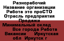 Разнорабочий › Название организации ­ Работа-это проСТО › Отрасль предприятия ­ Продажи › Минимальный оклад ­ 14 400 - Все города Работа » Вакансии   . Иркутская обл.,Иркутск г.